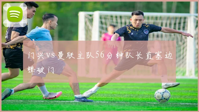 门兴vs曼联主队56分钟队长直塞边锋破门