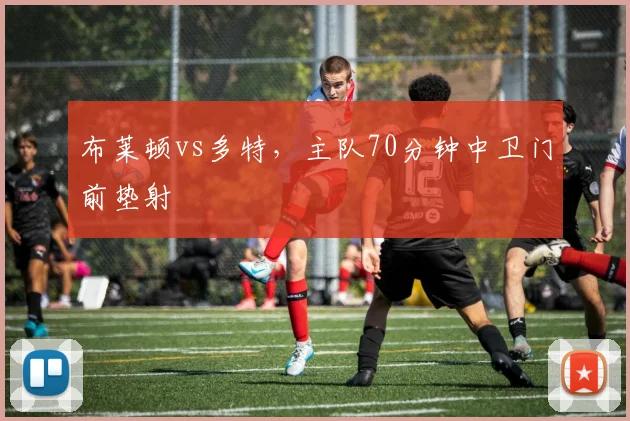 布莱顿vs多特，主队70分钟中卫门前垫射