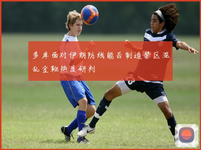 多库面对伊朗防线能否制造禁区混乱金靴热度研判
