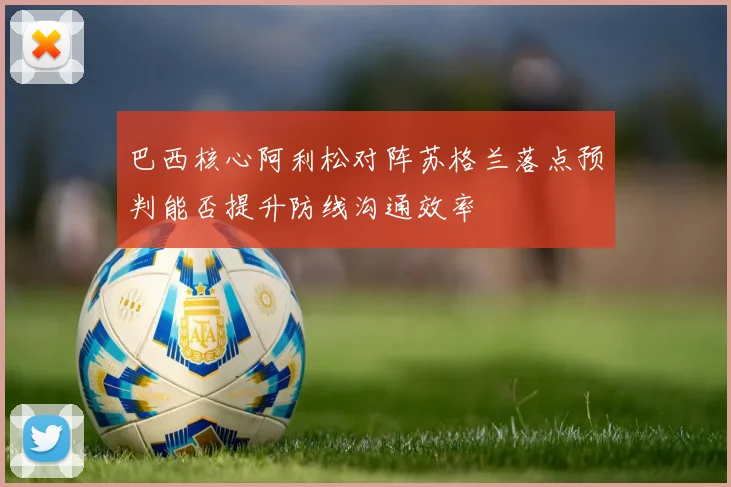 巴西核心阿利松对阵苏格兰落点预判能否提升防线沟通效率