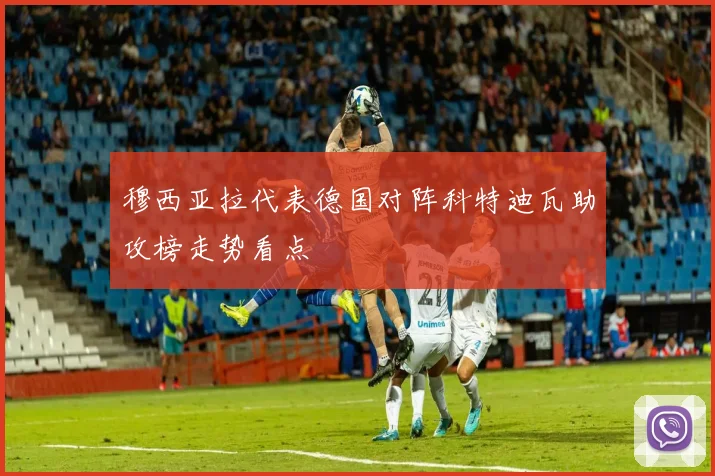 穆西亚拉代表德国对阵科特迪瓦助攻榜走势看点