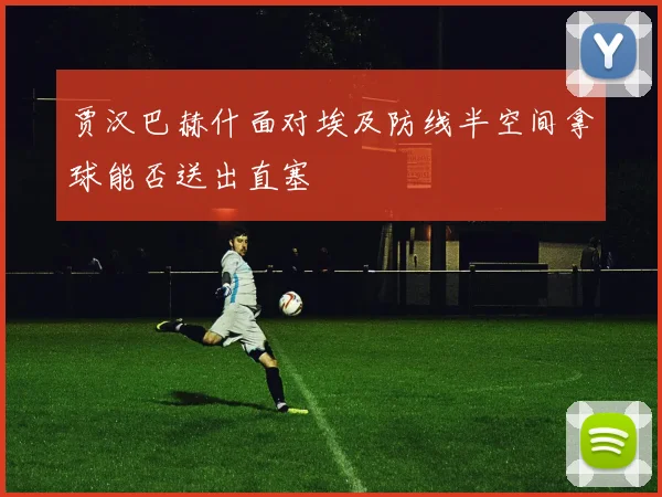 贾汉巴赫什面对埃及防线半空间拿球能否送出直塞