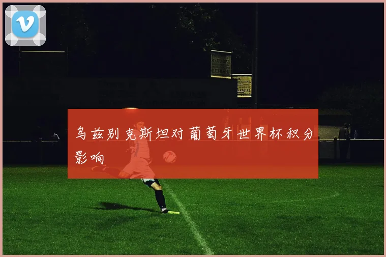 乌兹别克斯坦对葡萄牙世界杯积分影响