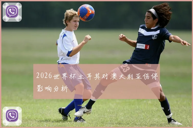 2026世界杯土耳其对澳大利亚伤停影响分析