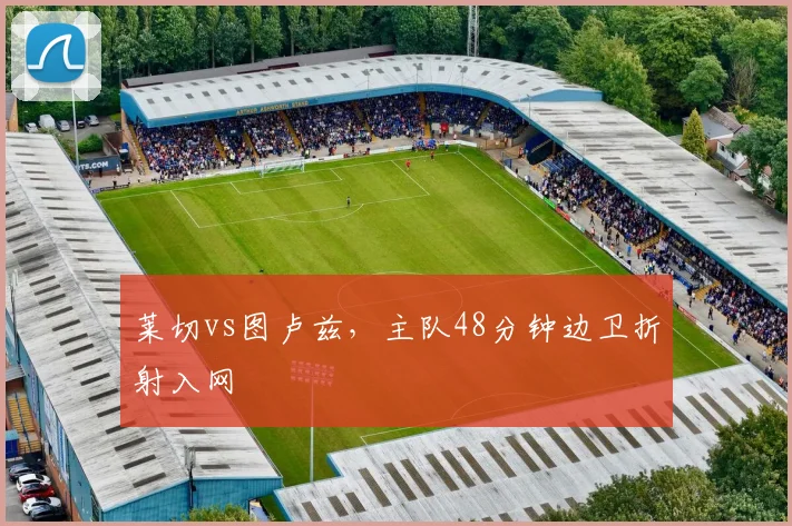 莱切vs图卢兹,主队48分钟边卫折射入网