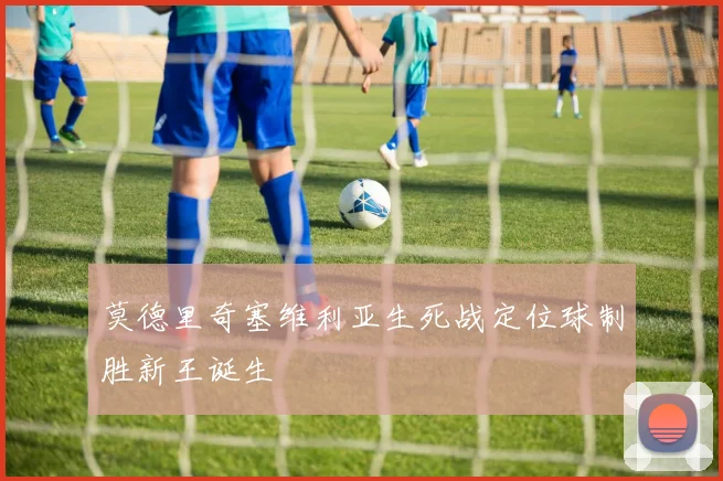 莫德里奇塞维利亚生死战定位球制胜新王诞生