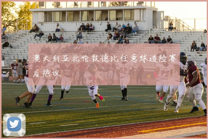 澳大利亚北伦敦德比任意球造险赛后热议