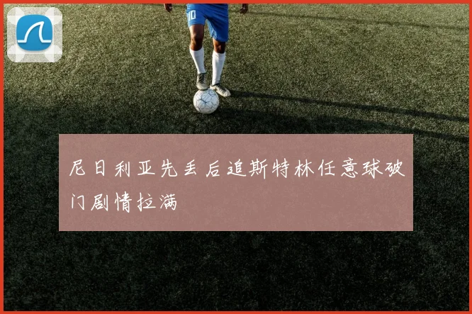 尼日利亚先丢后追斯特林任意球破门剧情拉满