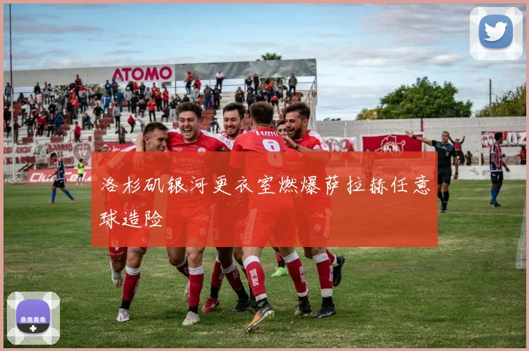 洛杉矶银河更衣室燃爆萨拉赫任意球造险