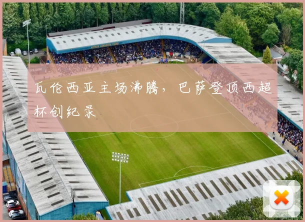 瓦伦西亚主场沸腾，巴萨登顶西超杯创纪录