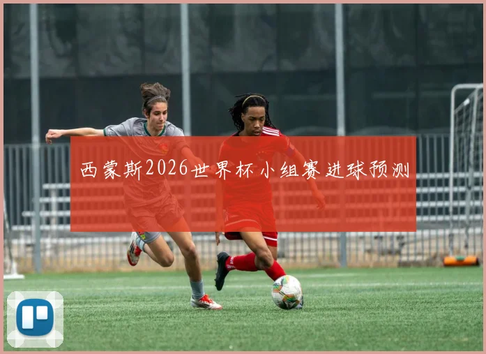 西蒙斯2026世界杯小组赛进球预测