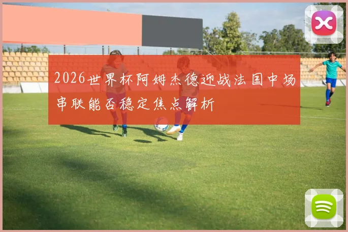 2026世界杯阿姆杰德迎战法国中场串联能否稳定焦点解析