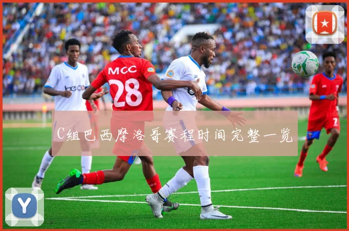 C组巴西摩洛哥赛程时间完整一览