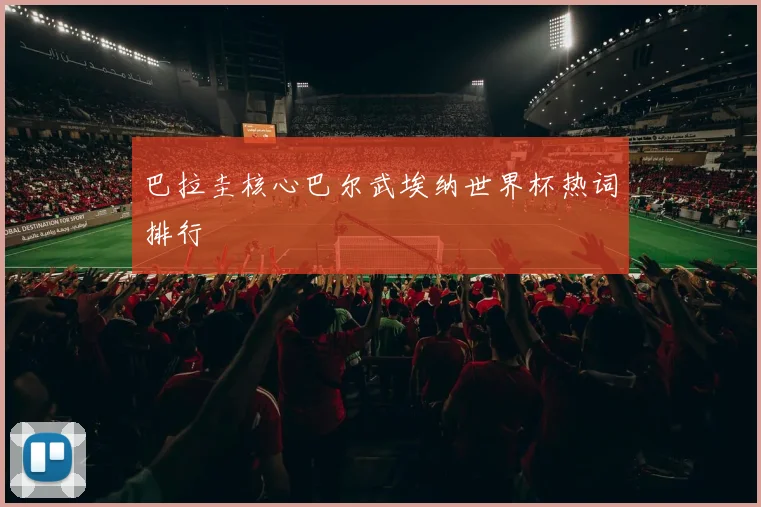 巴拉圭核心巴尔武埃纳世界杯热词排行