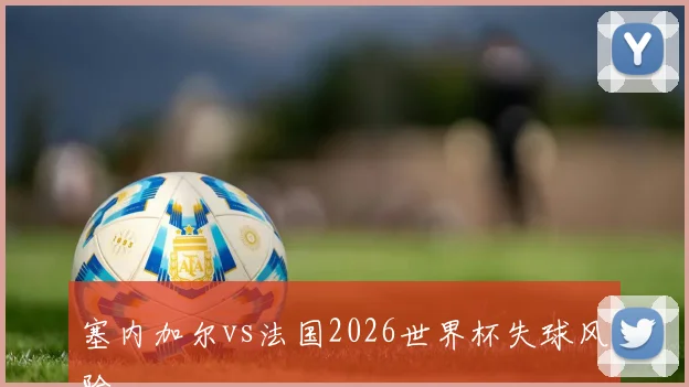 塞内加尔vs法国2026世界杯失球风险