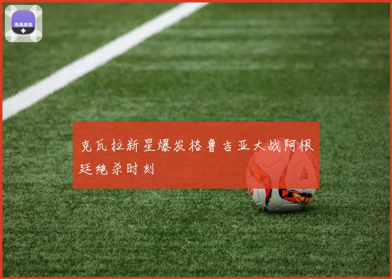 克瓦拉新星爆发格鲁吉亚大战阿根廷绝杀时刻