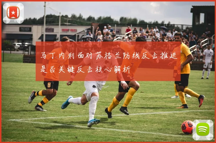马丁内利面对苏格兰防线反击推进是否关键反击核心解析