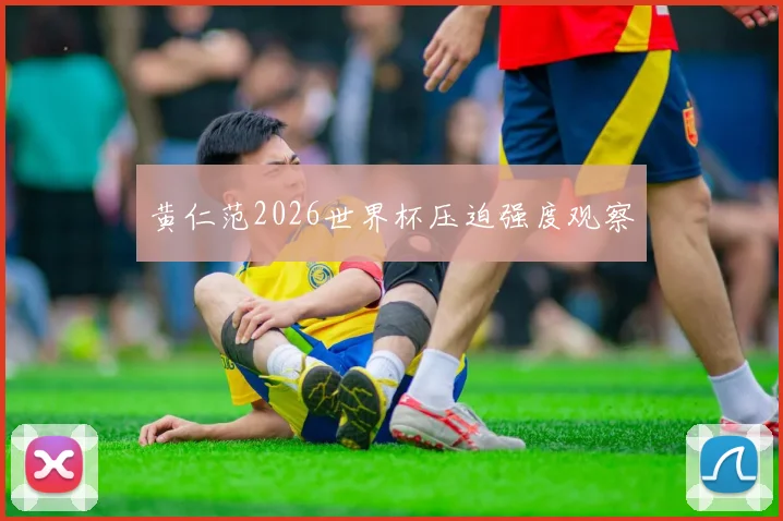黄仁范2026世界杯压迫强度观察