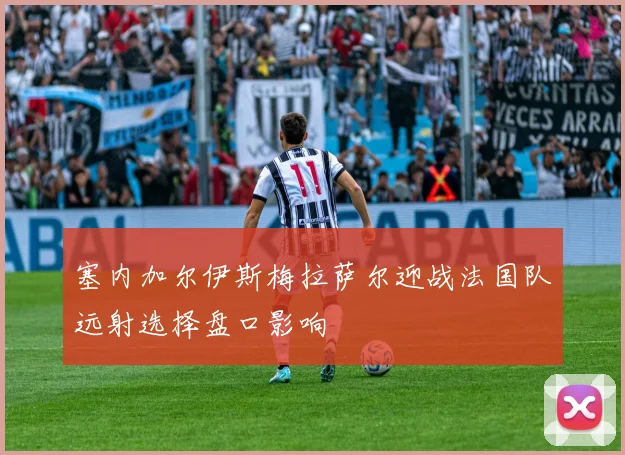 塞内加尔伊斯梅拉萨尔迎战法国队远射选择盘口影响