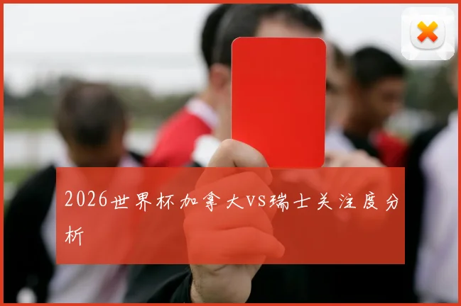 2026世界杯加拿大vs瑞士关注度分析