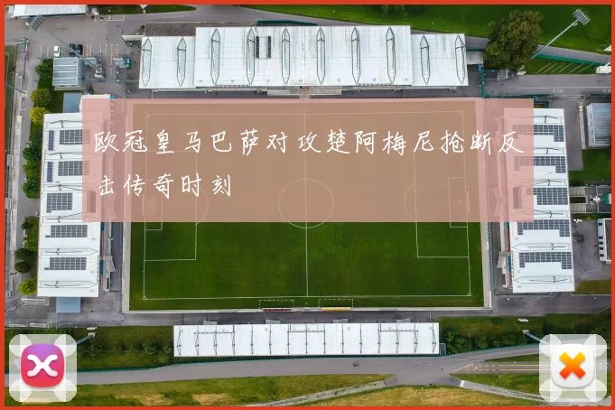 欧冠皇马巴萨对攻楚阿梅尼抢断反击传奇时刻