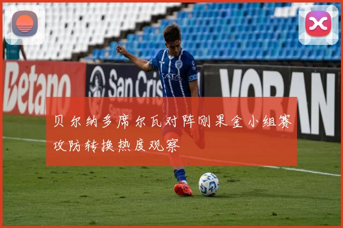 贝尔纳多席尔瓦对阵刚果金小组赛攻防转换热度观察