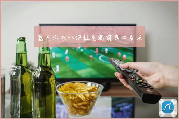 塞内加尔vs伊拉克赛前盘口看点