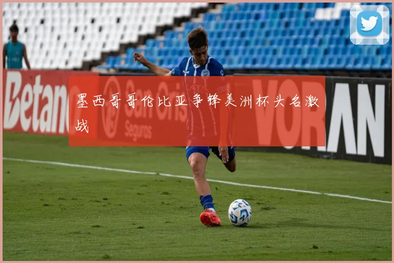 墨西哥哥伦比亚争锋美洲杯头名激战