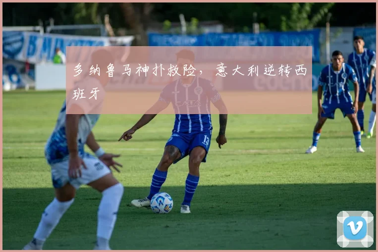 多纳鲁马神扑救险，意大利逆转西班牙