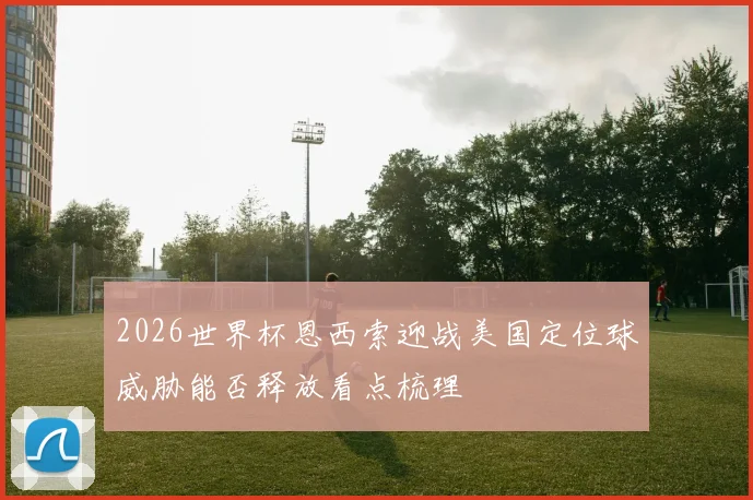2026世界杯恩西索迎战美国定位球威胁能否释放看点梳理