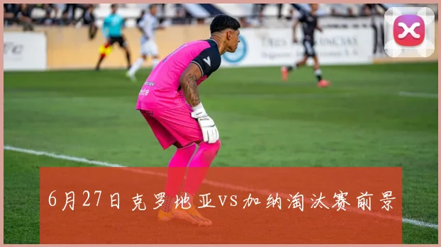6月27日克罗地亚vs加纳淘汰赛前景