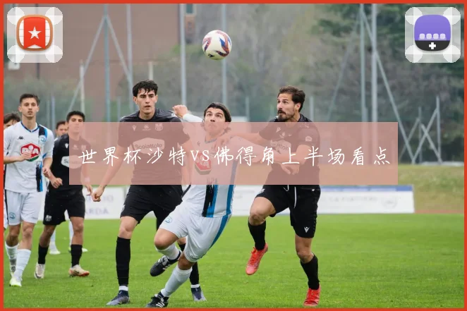 世界杯沙特vs佛得角上半场看点