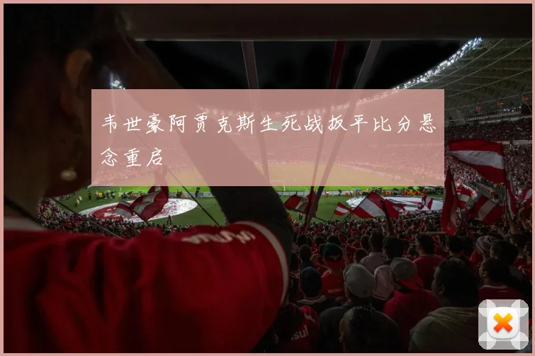 韦世豪阿贾克斯生死战扳平比分悬念重启
