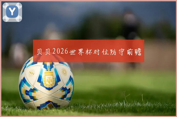 贝贝2026世界杯对位防守前瞻