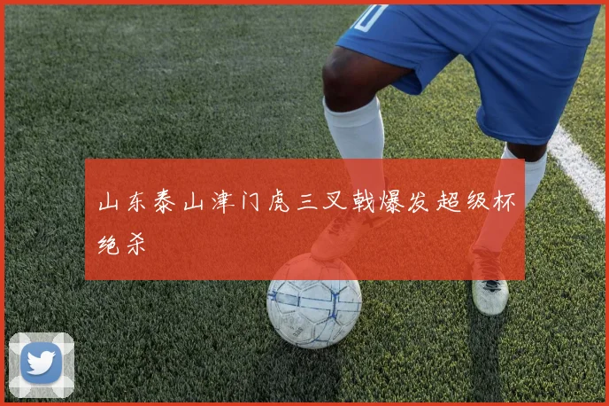 山东泰山津门虎三叉戟爆发超级杯绝杀