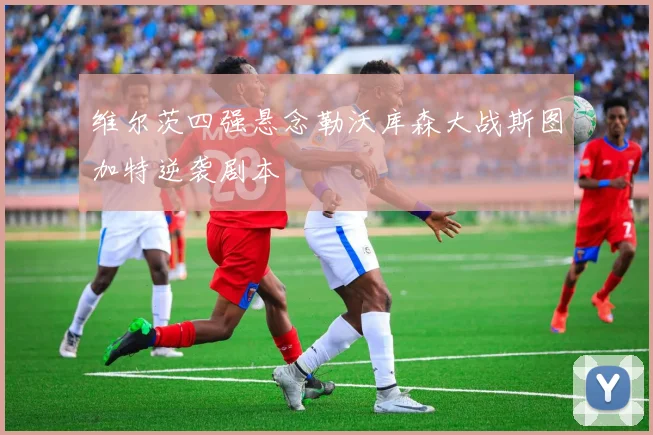 维尔茨四强悬念勒沃库森大战斯图加特逆袭剧本