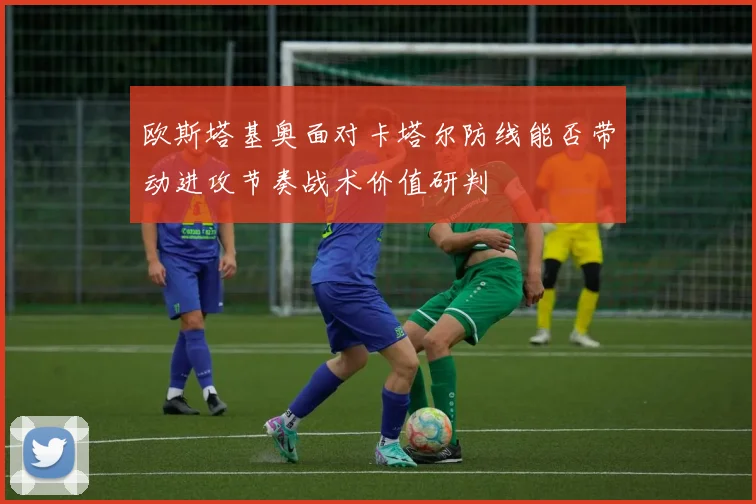 欧斯塔基奥面对卡塔尔防线能否带动进攻节奏战术价值研判
