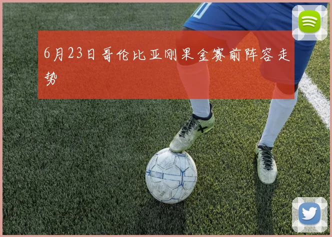 6月23日哥伦比亚刚果金赛前阵容走势