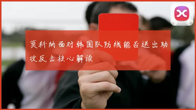 莫科纳面对韩国队防线能否送出助攻反击核心解读