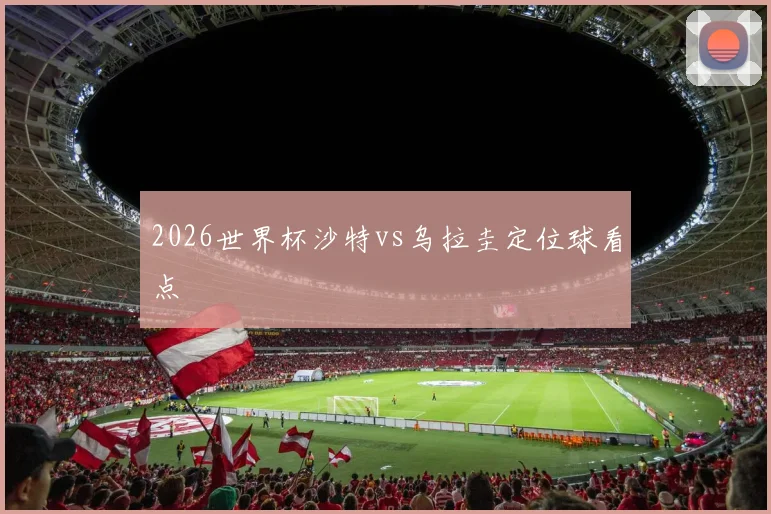 2026世界杯沙特vs乌拉圭定位球看点