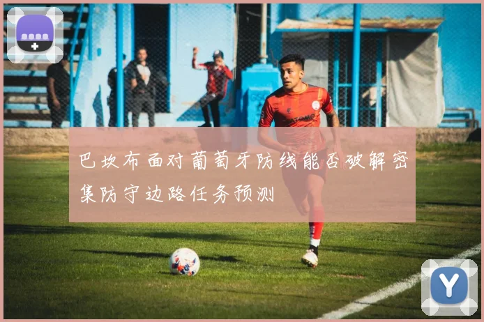 巴坎布面对葡萄牙防线能否破解密集防守边路任务预测