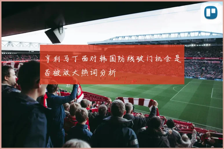 亨利马丁面对韩国防线破门机会是否被放大热词分析