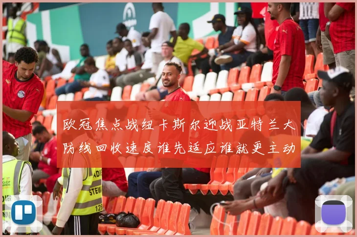 欧冠焦点战纽卡斯尔迎战亚特兰大防线回收速度谁先适应谁就更主动