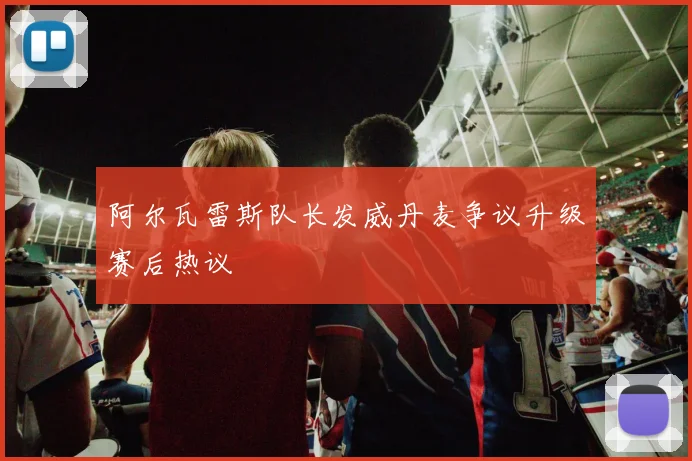 阿尔瓦雷斯队长发威丹麦争议升级赛后热议