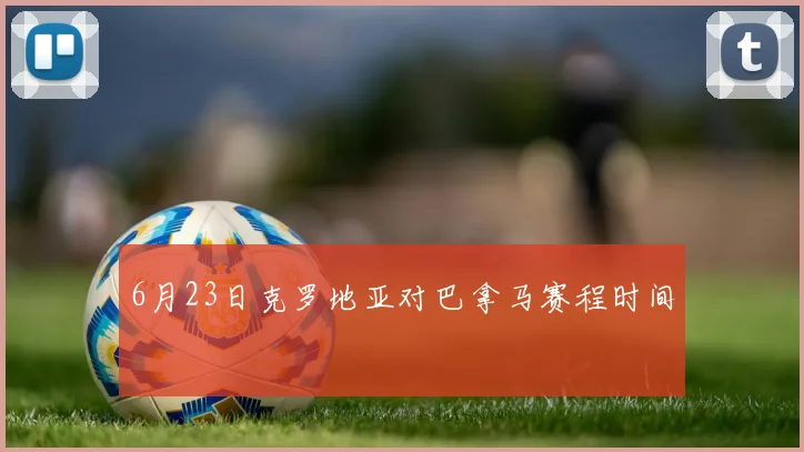 6月23日克罗地亚对巴拿马赛程时间
