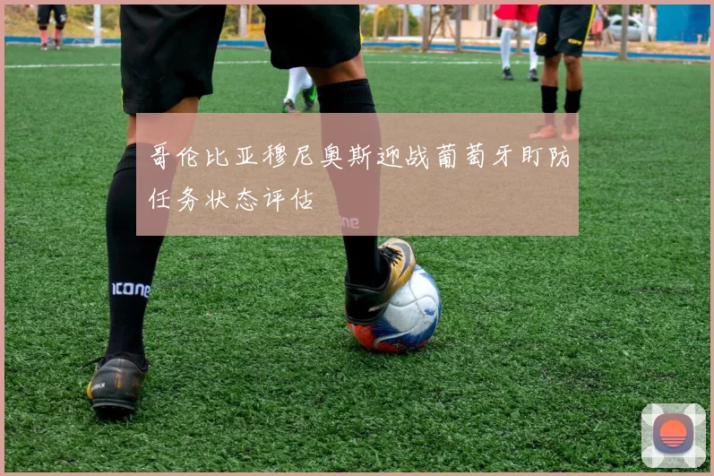 哥伦比亚穆尼奥斯迎战葡萄牙盯防任务状态评估