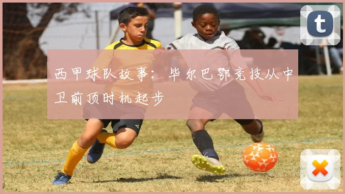 西甲球队故事:毕尔巴鄂竞技从中卫前顶时机起步