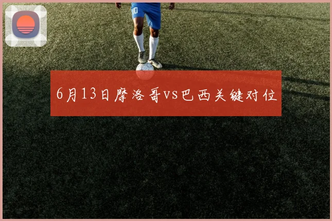 6月13日摩洛哥vs巴西关键对位
