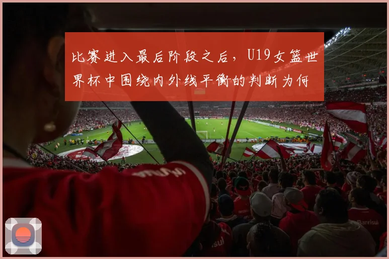 比赛进入最后阶段之后,U19女篮世界杯中围绕内外线平衡的判断为何容易改变